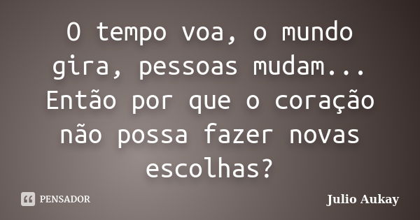 O tempo voa, o mundo gira, pessoas mudam... Então por que o coração não possa fazer novas escolhas?... Frase de Julio Aukay.