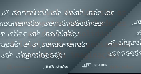 O terrível da vida são os pensamentos perturbadores em dias de solidão; A inspiração é o pensamento correto da imaginação;... Frase de Julio Aukay.