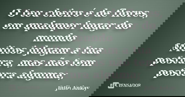 O teu cheiro é de flores, em qualquer lugar do mundo Muitos julgam a tua postura, mas não tem postura alguma;... Frase de Julio Aukay.
