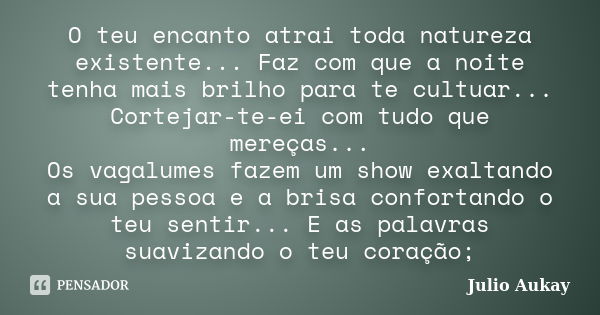 O teu encanto atrai toda natureza existente... Faz com que a noite tenha mais brilho para te cultuar... Cortejar-te-ei com tudo que mereças... Os vagalumes faze... Frase de Julio Aukay.