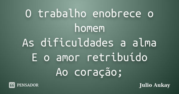 O trabalho enobrece o homem
As dificuldades a alma
E o amor retribuído
Ao coração;... Frase de Julio Aukay.