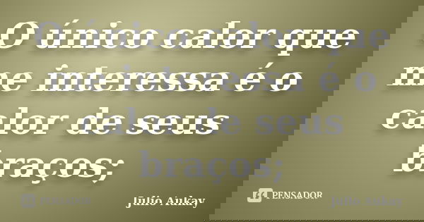 O único calor que me interessa é o calor de seus braços;... Frase de julio aukay.
