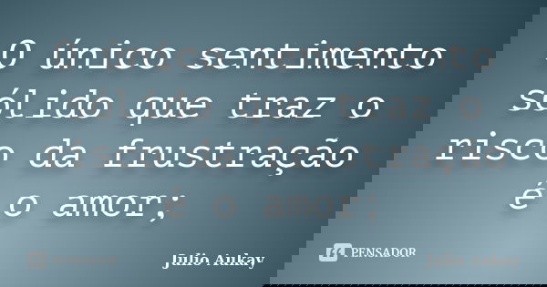 O único sentimento sólido que traz o risco da frustração é o amor;... Frase de Julio Aukay.