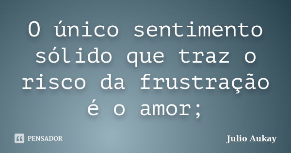 O único sentimento sólido que traz o risco da frustração é o amor;... Frase de Julio Aukay.