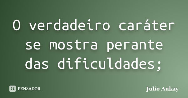 O verdadeiro caráter se mostra perante das dificuldades;... Frase de Julio Aukay.