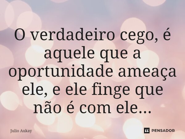 ⁠O verdadeiro cego, é aquele que a oportunidade ameaça ele, e ele finge que não é com ele...... Frase de Julio Aukay.