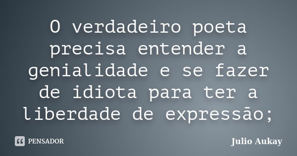 O verdadeiro poeta precisa entender a genialidade e se fazer de idiota para ter a liberdade de expressão;... Frase de Julio Aukay.