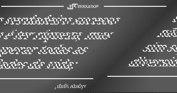 o verdadeiro sucesso não é ter riqueza, mas sim superar todas as diversidades da vida;... Frase de Julio Aukay.