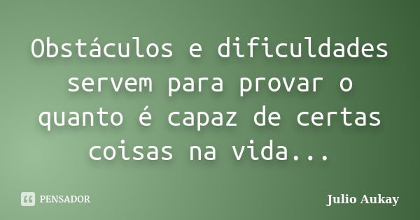 Obstáculos e dificuldades servem para provar o quanto é capaz de certas coisas na vida...... Frase de Julio Aukay.