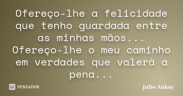 Ofereço-lhe a felicidade que tenho guardada entre as minhas mãos... Ofereço-lhe o meu caminho em verdades que valerá a pena...... Frase de Julio Aukay.