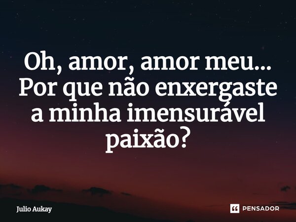 ⁠Oh, amor, amor meu... Por que não enxergaste a minha imensurável paixão?... Frase de Julio Aukay.