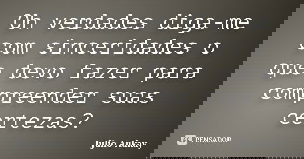 Oh verdades diga-me com sinceridades o que devo fazer para compreender suas certezas?... Frase de Julio Aukay.
