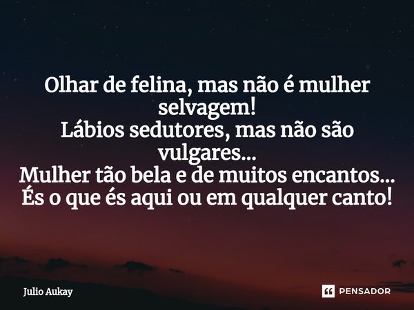 ⁠Olhar de felina, mas não é mulher selvagem! Lábios sedutores, mas não são vulgares... Mulher tão bela e de muitos encantos... És o que és aqui ou em qualquer c... Frase de Julio Aukay.