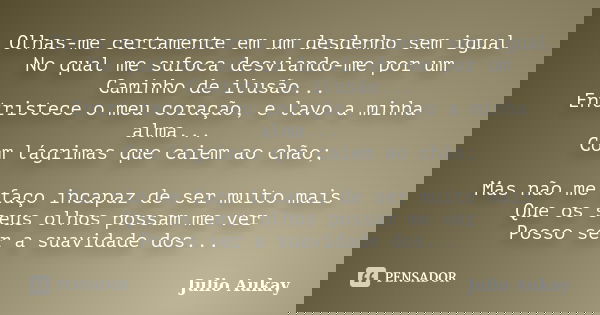 Olhas-me certamente em um desdenho sem igual No qual me sufoca desviando-me por um Caminho de ilusão... Entristece o meu coração, e lavo a minha alma... Com lág... Frase de Julio Aukay.