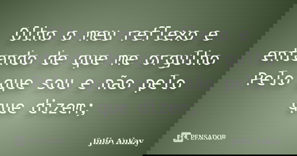 Olho o meu reflexo e entendo de que me orgulho Pelo que sou e não pelo que dizem;... Frase de Julio Aukay.