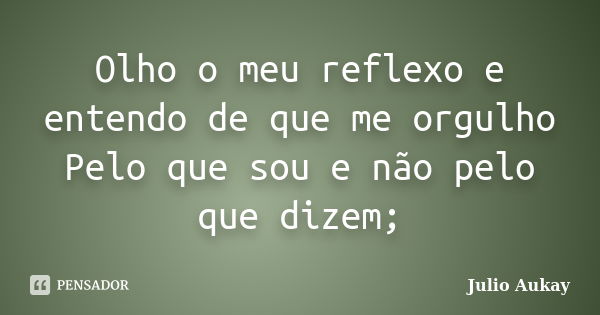 Olho o meu reflexo e entendo de que me orgulho Pelo que sou e não pelo que dizem;... Frase de Julio Aukay.