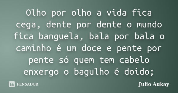 Olho por olho a vida fica cega, dente por dente o mundo fica banguela, bala por bala o caminho é um doce e pente por pente só quem tem cabelo enxergo o bagulho ... Frase de Julio Aukay.