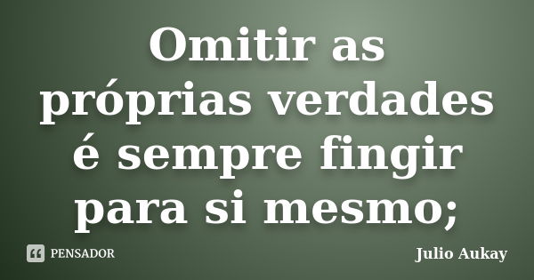 Omitir as próprias verdades é sempre fingir para si mesmo;... Frase de Julio Aukay.