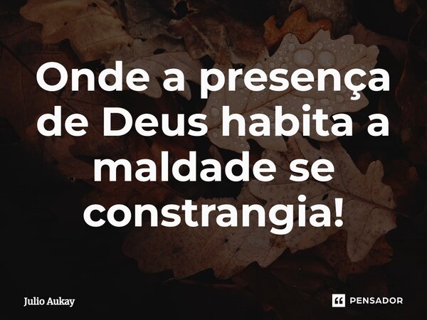 ⁠Onde a presença de Deus habita a maldade se constrangia!... Frase de Julio Aukay.