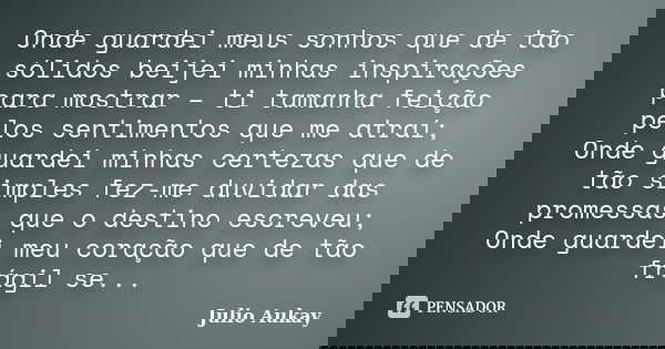 Onde guardei meus sonhos que de tão sólidos beijei minhas inspirações para mostrar – ti tamanha feição pelos sentimentos que me atraí; Onde guardei minhas certe... Frase de Julio Aukay.