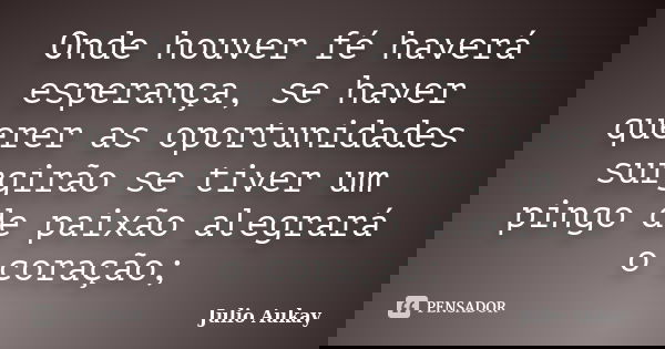 Onde houver fé haverá esperança, se haver querer as oportunidades surgirão se tiver um pingo de paixão alegrará o coração;... Frase de Julio Aukay.
