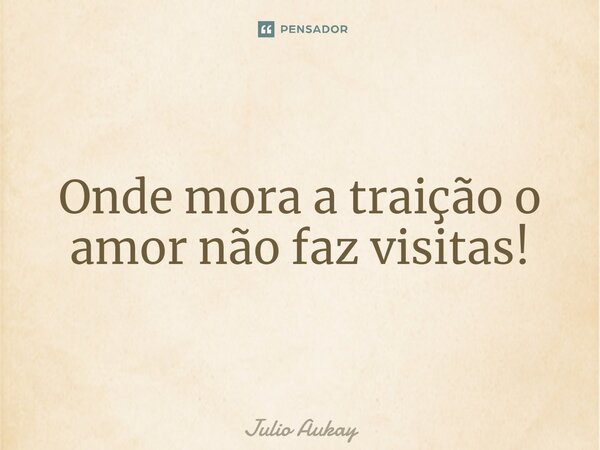⁠Onde mora a traição o amor não faz visitas!... Frase de Julio Aukay.