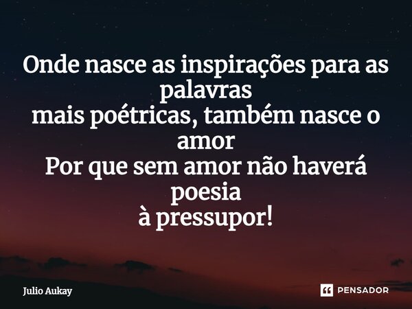 ⁠Onde nasce as inspirações para as palavras mais poéticas, também nasce o amor Por que sem amor não haverá poesia à pressupor!... Frase de Julio Aukay.