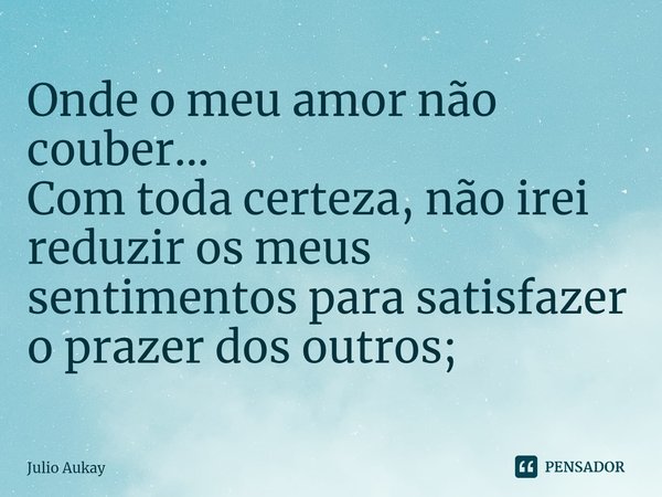 ⁠Onde o meu amor não couber...
Com toda certeza, não irei reduzir os meus sentimentos para satisfazer o prazer dos outros;... Frase de Julio Aukay.
