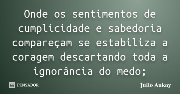 Onde os sentimentos de cumplicidade e sabedoria compareçam se estabiliza a coragem descartando toda a ignorância do medo;... Frase de Julio Aukay.