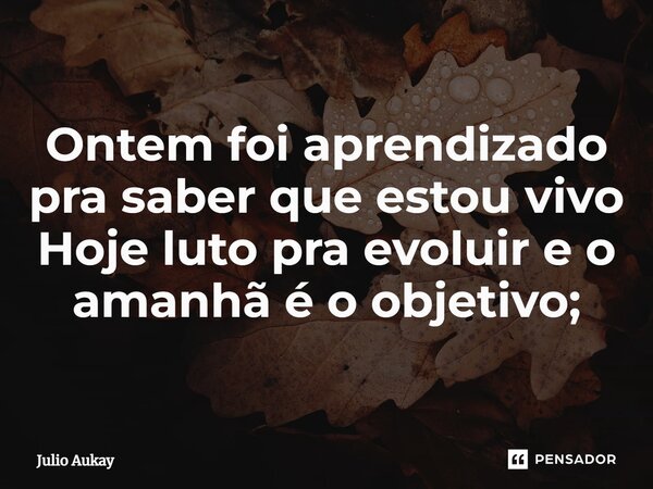 ⁠Ontem foi aprendizado pra saber que estou vivo Hoje luto pra evoluir e o amanhã é o objetivo;... Frase de Julio Aukay.