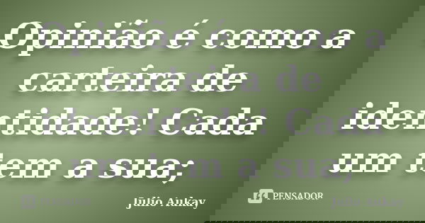 Opinião é como a carteira de identidade! Cada um tem a sua;... Frase de Julio Aukay.
