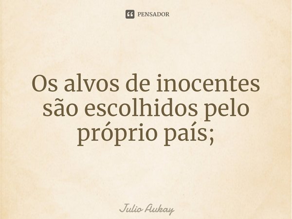 ⁠Os alvos de inocentes são escolhidos pelo próprio país;... Frase de Julio Aukay.