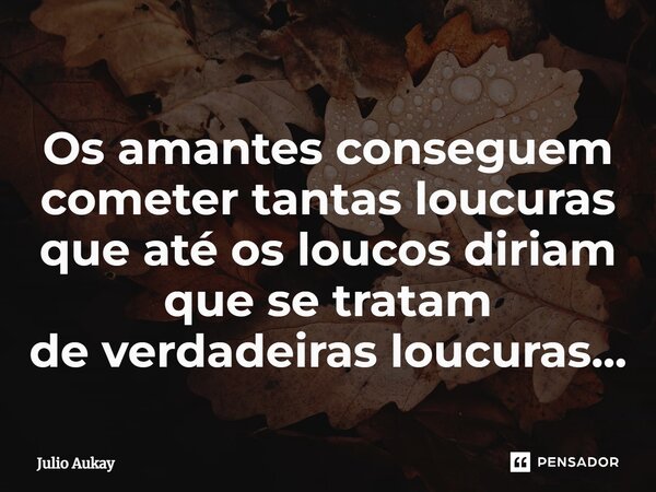 ⁠Os amantes conseguem cometer tantas loucuras que até os loucos diriam que se tratam de verdadeiras loucuras...... Frase de Julio Aukay.