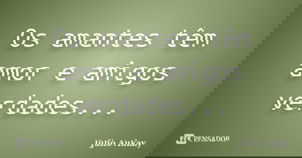 Os amantes têm amor e amigos verdades...... Frase de Julio Aukay.