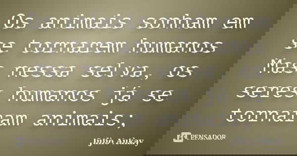 Os animais sonham em se tornarem humanos Mas nessa selva, os seres humanos já se tornaram animais;... Frase de Julio Aukay.