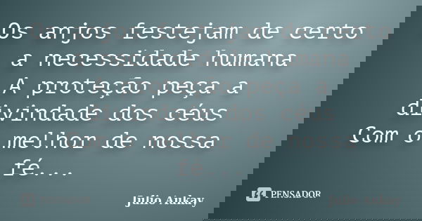Os anjos festejam de certo a necessidade humana A proteção peça a divindade dos céus Com o melhor de nossa fé...... Frase de Julio Aukay.