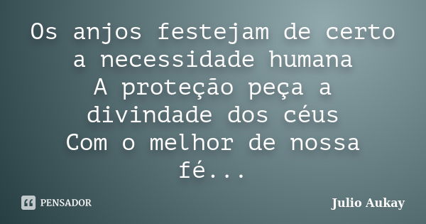 Os anjos festejam de certo a necessidade humana A proteção peça a divindade dos céus Com o melhor de nossa fé...... Frase de Julio Aukay.