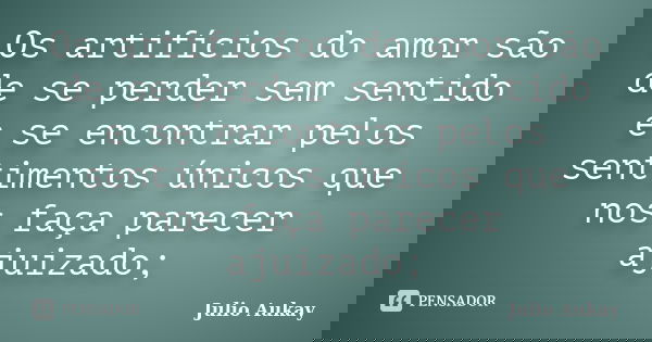 Os artifícios do amor são de se perder sem sentido e se encontrar pelos sentimentos únicos que nos faça parecer ajuizado;... Frase de Julio Aukay.