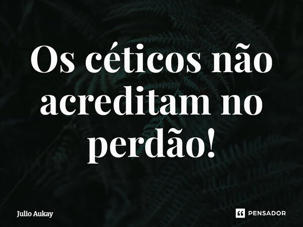 ⁠Os céticos não acreditam no perdão!... Frase de Julio Aukay.