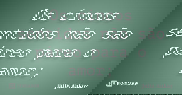 Os cincos sentidos não são páreo para o amor;... Frase de Julio Aukay.