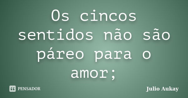 Os cincos sentidos não são páreo para o amor;... Frase de Julio Aukay.