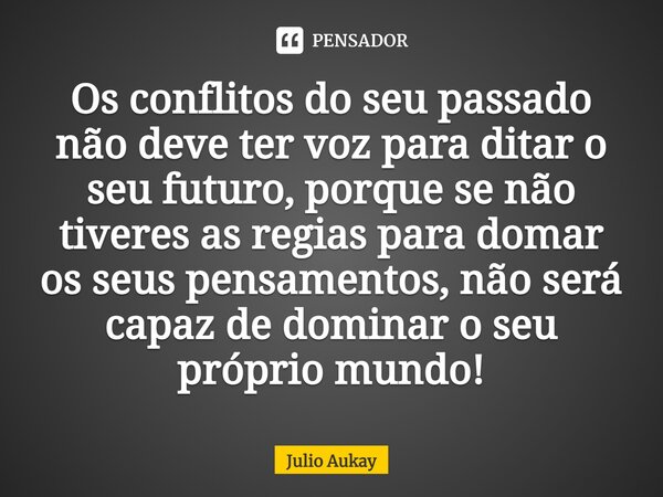 ⁠Os conflitos do seu passado não deve ter voz para ditar o seu futuro, porque se não tiveres as regias para domar os seus pensamentos, não será capaz de dominar... Frase de Julio Aukay.