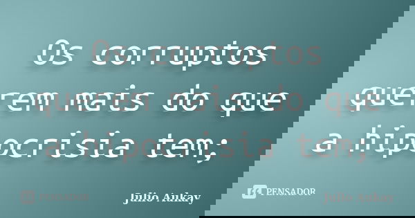 Os corruptos querem mais do que a hipocrisia tem;... Frase de julio Aukay.