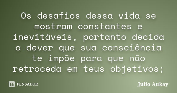 Os desafios dessa vida se mostram constantes e inevitáveis, portanto decida o dever que sua consciência te impõe para que não retroceda em teus objetivos;... Frase de Julio Aukay.