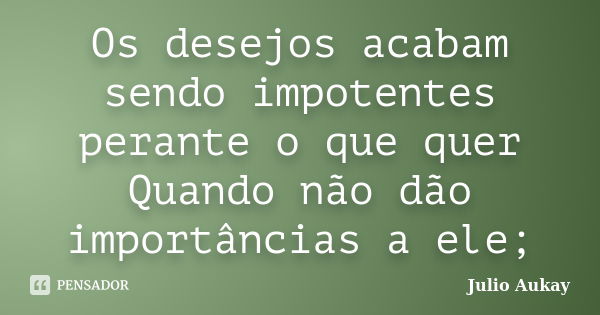 Os desejos acabam sendo impotentes perante o que quer Quando não dão importâncias a ele;... Frase de Julio Aukay.