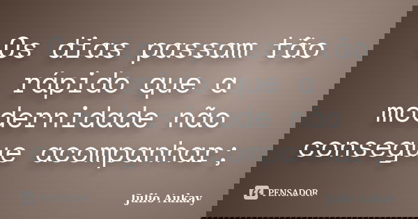 Os dias passam tão rápido que a modernidade não consegue acompanhar;... Frase de julio Aukay.
