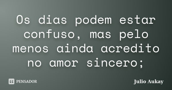 Os dias podem estar confuso, mas pelo menos ainda acredito no amor sincero;... Frase de julio Aukay.