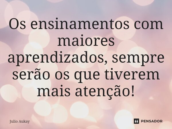 ⁠Os ensinamentos com maiores aprendizados, sempre serão os que tiverem mais atenção!... Frase de Julio Aukay.