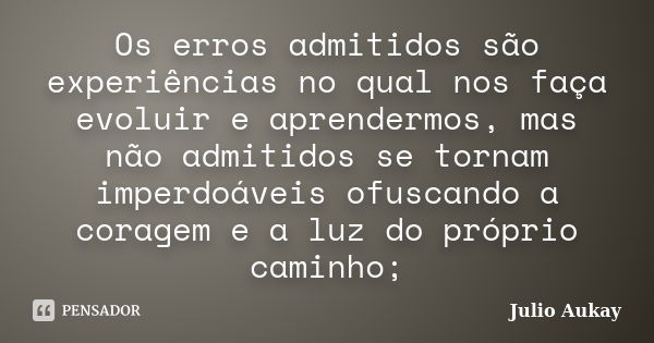 Os erros admitidos são experiências no qual nos faça evoluir e aprendermos, mas não admitidos se tornam imperdoáveis ofuscando a coragem e a luz do próprio cami... Frase de Julio Aukay.