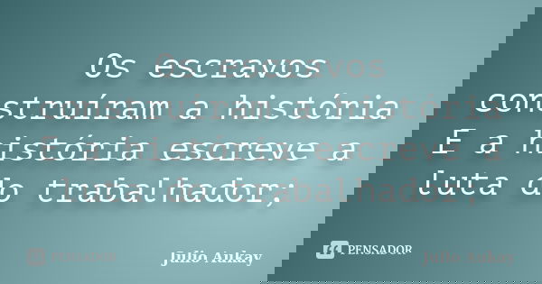 Os escravos construíram a história E a história escreve a luta do trabalhador;... Frase de Julio Aukay.
